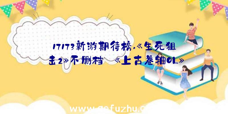 17173新游期待榜,《生死狙击2》不删档